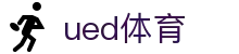ued体育（中国）官方网站 - 体育赛事一触即达 · UED SPORTS